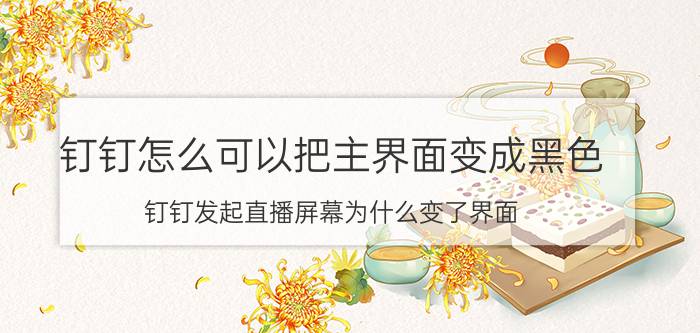 钉钉怎么可以把主界面变成黑色 钉钉发起直播屏幕为什么变了界面？